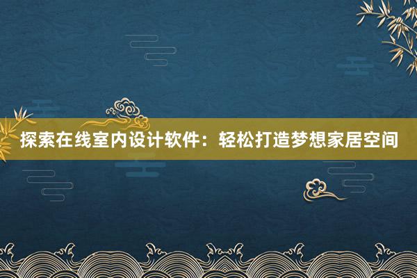 探索在线室内设计软件：轻松打造梦想家居空间