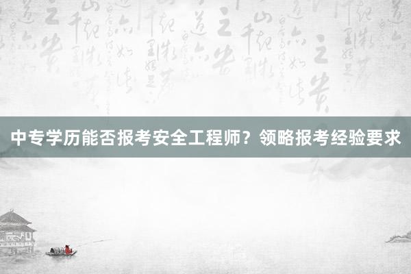 中专学历能否报考安全工程师？领略报考经验要求