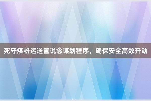 死守煤粉运送管说念谋划程序，确保安全高效开动