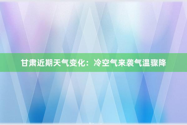 甘肃近期天气变化：冷空气来袭气温骤降