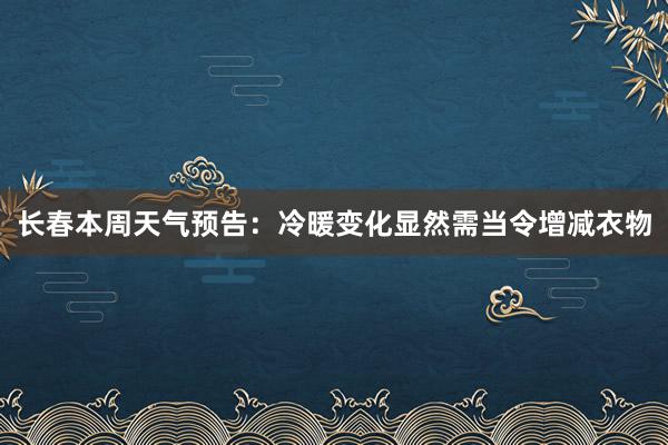 长春本周天气预告：冷暖变化显然需当令增减衣物